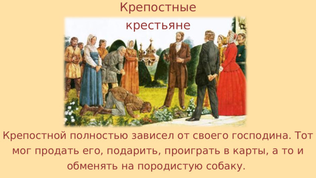 Крепостные крестьяне Крепостной полностью зависел от своего господина. Тот мог продать его, подарить, проиграть в карты, а то и обменять на породистую собаку. 