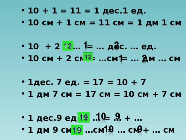 10 + 1 = 11 = 1 дес.1 ед. 10 см + 1 см = 11 см = 1 дм 1 см  10 + 2 = … = … дес. … ед. 10 см + 2 см = …см = … дм … см  1дес. 7 ед. = 17 = 10 + 7 1 дм 7 см = 17 см = 10 см + 7 см  1 дес.9 ед. = … = … + … 1 дм 9 см = …см = … см + … см  