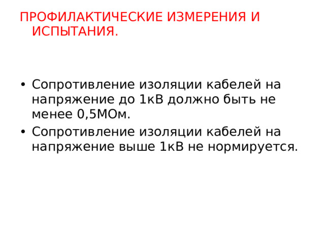 ПРОФИЛАКТИЧЕСКИЕ ИЗМЕРЕНИЯ И ИСПЫТАНИЯ. Сопротивление изоляции кабелей на напряжение до 1кВ должно быть не менее 0,5МОм. Сопротивление изоляции кабелей на напряжение выше 1кВ не нормируется.  