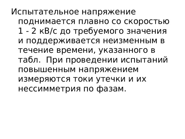 Испытательное напряжение поднимается плавно со скоростью 1 - 2 кВ/c до требуемого значения и поддерживается неизменным в течение времени, указанного в табл. При проведении испытаний повышенным напряжением измеряются токи утечки и их нессимметрия по фазам.  