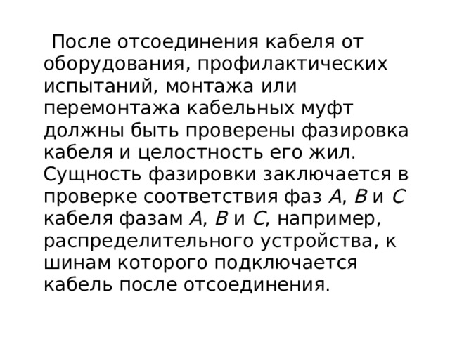  После отсоединения кабеля от оборудования, профилактических испытаний, монтажа или перемонтажа кабельных муфт должны быть проверены фазировка кабеля и целостность его жил. Сущность фазировки заключается в проверке соответствия фаз А , В и С кабеля фазам А , В и С , например, распределительного устройства, к шинам которого подключается кабель после отсоединения.  