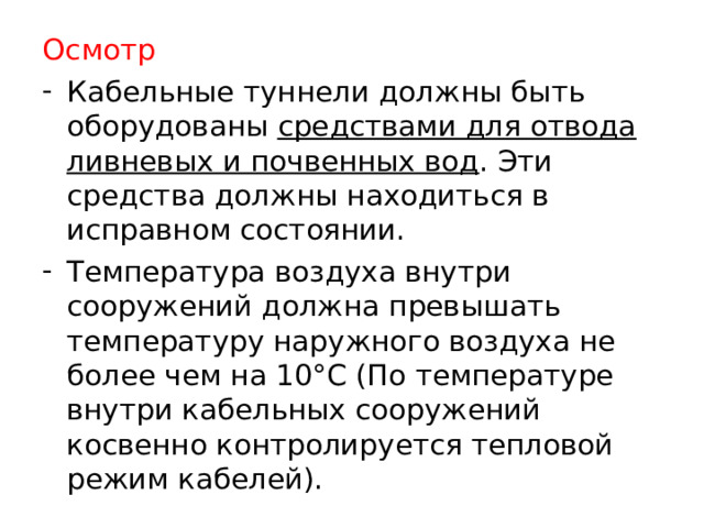 Осмотр Кабельные туннели должны быть оборудованы средствами для отвода ливневых и почвенных вод . Эти средства должны находиться в исправном состоянии. Температура воздуха внутри сооружений должна превышать температуру наружного воздуха не более чем на 10°С (По температуре внутри кабельных сооружений косвенно контролируется тепловой режим кабелей).  