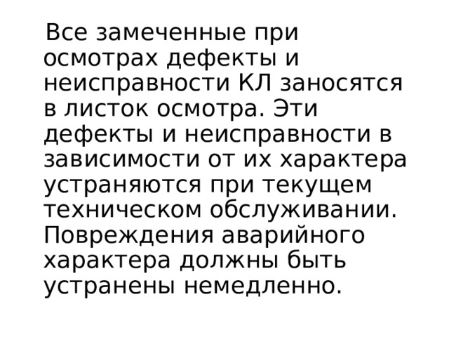  Все замеченные при осмотрах дефекты и неисправности КЛ заносятся в листок осмотра. Эти дефекты и неисправности в зависимости от их характера устраняются при текущем техническом обслуживании. Повреждения аварийного характера должны быть устранены немедленно.  