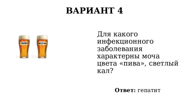 ВАРИАНТ 4   Для какого инфекционного заболевания характерны моча цвета «пива», светлый кал? Ответ: гепатит 