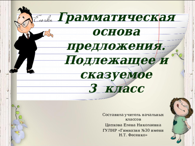 Грамматическая основа предложения. Подлежащее и сказуемое  3 класс   Составила учитель начальных классов Цепкова Елена Николаевна ГУЛНР «Гимназия №30 имени Н.Т. Фесенко» 