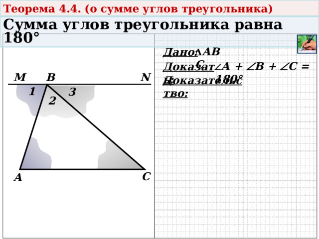 Теорема 4.4. (о сумме углов треугольника) Сумма углов треугольника равна 180° Δ АВС Дано:  А +  В +  С = 180° Доказать: В М N Доказательство: 1 3 2 С А   