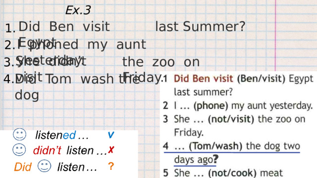 Ex.3 Did Ben visit Egypt last Summer? 1. I phoned my aunt yesterday. 2. She didn’t visit the zoo on Friday. 3. Did Tom wash the dog 4. ? 