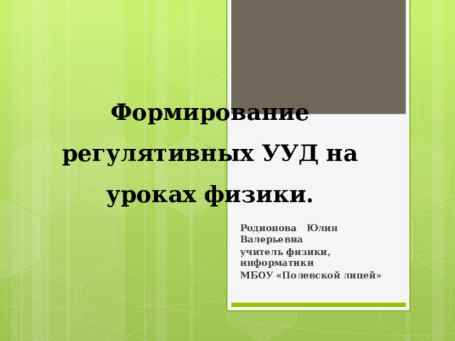 Формирование регулятивных УУД на уроках физики. Родионова Юлия Валерьевна учитель физики, информатики МБОУ «Полевской лицей» 