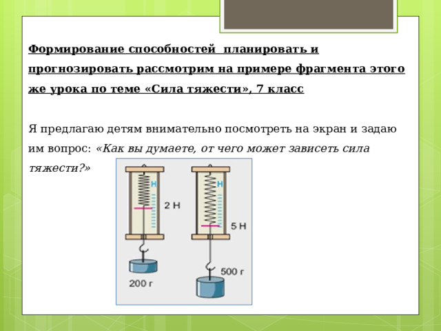  Формирование способностей планировать и прогнозировать рассмотрим на примере фрагмента этого же урока по теме «Сила тяжести», 7 класс Я предлагаю детям внимательно посмотреть на экран и задаю им вопрос: «Как вы думаете, от чего может зависеть сила тяжести?» 