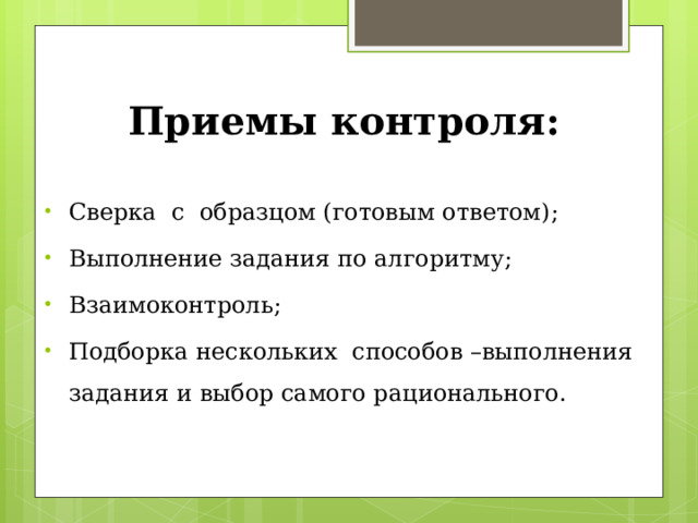 Приемы контроля: Сверка с образцом (готовым ответом); Выполнение задания по алгоритму; Взаимоконтроль; Подборка нескольких способов –выполнения задания и выбор самого рационального. 