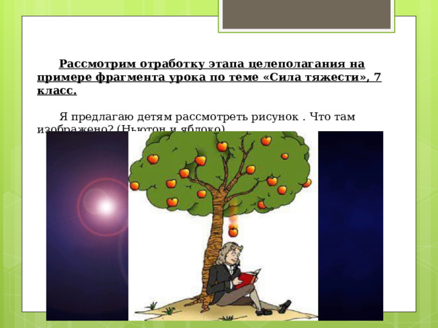  Рассмотрим отработку этапа целеполагания на примере фрагмента урока по теме «Сила тяжести», 7 класс. Я предлагаю детям рассмотреть рисунок . Что там изображено? (Ньютон и яблоко) 