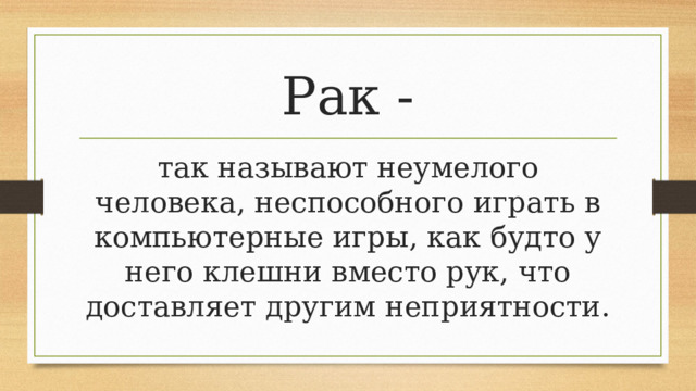 Рак - так называют неумелого человека, неспособного играть в компьютерные игры, как будто у него клешни вместо рук, что доставляет другим неприятности. 