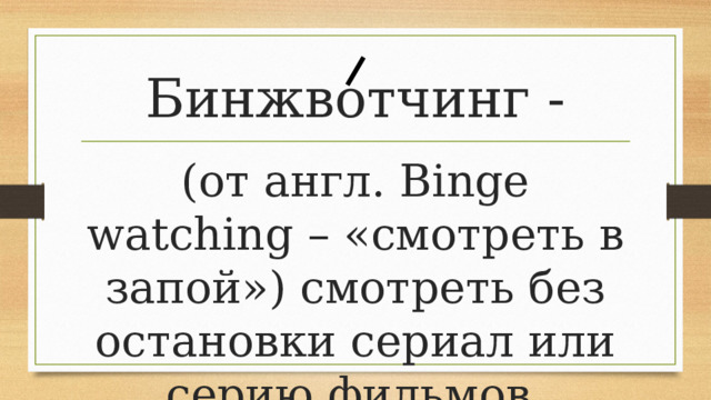 Бинжвотчинг - (от англ. Binge watching – «смотреть в запой») смотреть без остановки сериал или серию фильмов. 