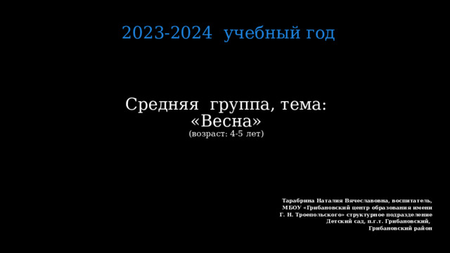 2023-2024 учебный год Средняя группа, тема: «Весна»  (возраст: 4-5 лет)   Тарабрина Наталия Вячеславовна, воспитатель,  МБОУ «Грибановский центр образования имени  Г. Н. Троепольского» структурное подразделение Детский сад, п.г.т. Грибановский, Грибановский район 