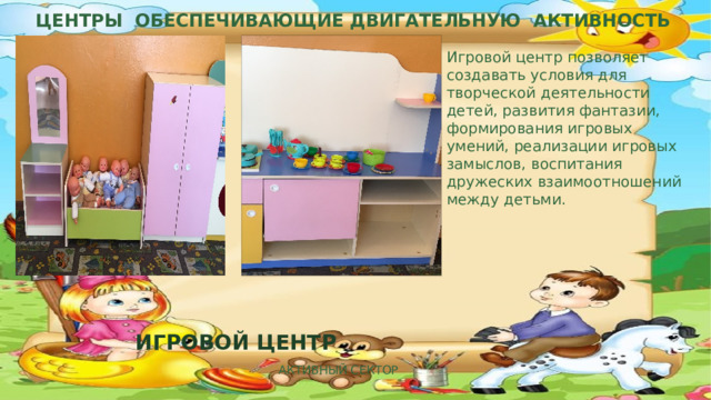ЦЕНТРЫ ОБЕСПЕЧИВАЮЩИЕ ДВИГАТЕЛЬНУЮ АКТИВНОСТЬ Игровой центр позволяет создавать условия для творческой деятельности детей, развития фантазии, формирования игровых умений, реализации игровых замыслов, воспитания дружеских взаимоотношений между детьми. ИГРОВОЙ ЦЕНТР  Активный сектор    
