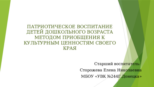         ПАТРИОТИЧЕСКОЕ ВОСПИТАНИЕ ДЕТЕЙ ДОШКОЛЬНОГО ВОЗРАСТА МЕТОДОМ ПРИОБЩЕНИЯ К КУЛЬТУРНЫМ ЦЕННОСТЯМ СВОЕГО КРАЯ   Старший воспитатель: Сторожева Елена Николаевна МБОУ «УВК №244Г.Донецка» 