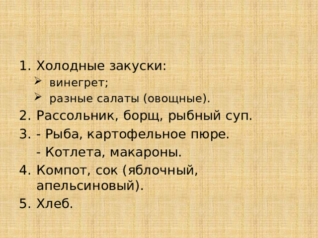 Холодные закуски: винегрет; разные салаты (овощные). винегрет; разные салаты (овощные). Рассольник, борщ, рыбный суп. - Рыба, картофельное пюре.  - Котлета, макароны. Компот, сок (яблочный, апельсиновый). Хлеб.  