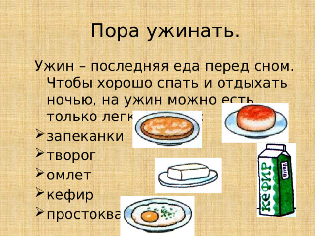 Пора ужинать. Ужин – последняя еда перед сном. Чтобы хорошо спать и отдыхать ночью, на ужин можно есть только легкую пищу: запеканки творог омлет кефир простоквашу  