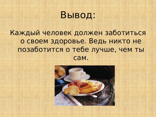 Вывод: Каждый человек должен заботиться о своем здоровье. Ведь никто не позаботится о тебе лучше, чем ты сам.  
