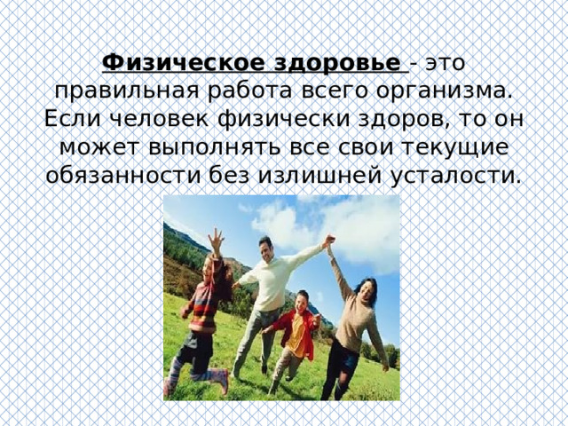 Физическое здоровье - это правильная работа всего организма. Если человек физически здоров, то он может выполнять все свои текущие обязанности без излишней усталости. 