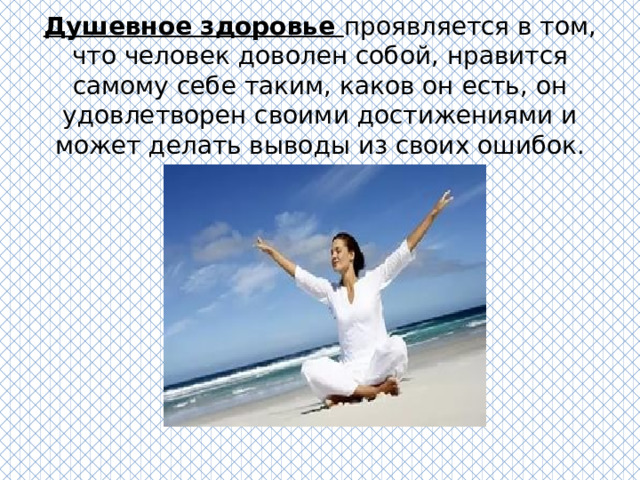 Душевное здоровье проявляется в том, что человек доволен собой, нравится самому себе таким, каков он есть, он удовлетворен своими достижениями и может делать выводы из своих ошибок. 