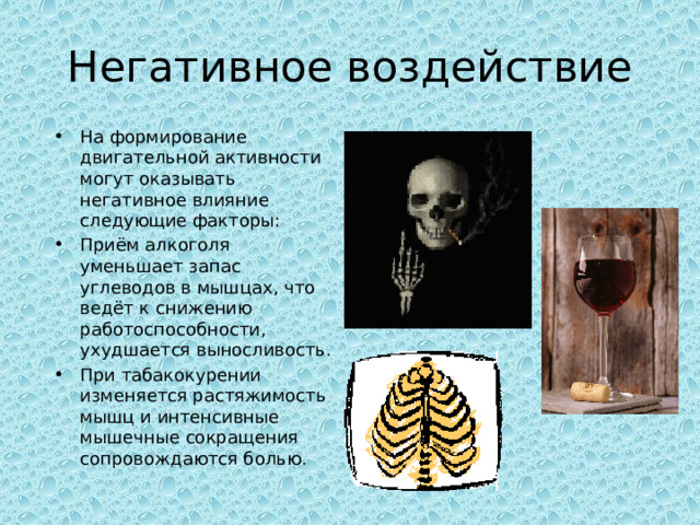 Негативное воздействие На формирование двигательной активности могут оказывать негативное влияние следующие факторы: Приём алкоголя уменьшает запас углеводов в мышцах, что ведёт к снижению работоспособности, ухудшается выносливость. При табакокурении изменяется растяжимость мышц и интенсивные мышечные сокращения сопровождаются болью. 