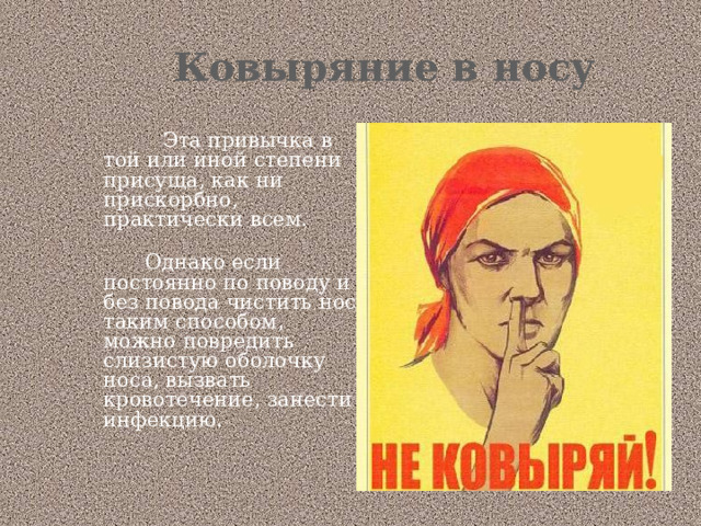  Ковыряние в носу   Эта привычка в той или иной степени присуща, как ни прискорбно, практически всем.    Однако если постоянно по поводу и без повода чистить нос таким способом, можно повредить слизистую оболочку носа, вызвать кровотечение, занести инфекцию. 