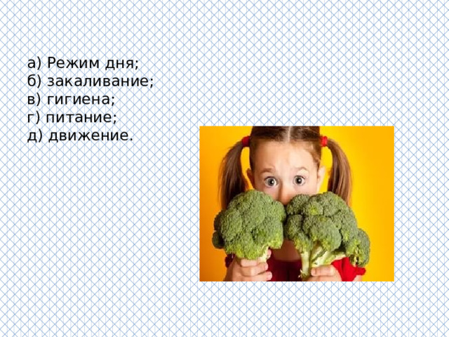   а) Режим дня;  б) закаливание;  в) гигиена;  г) питание;  д) движение.   