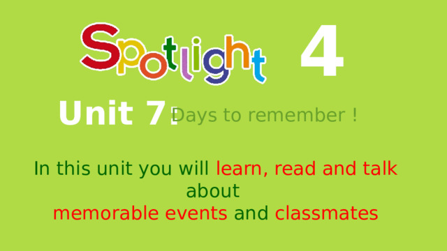4 Unit 7: Days to remember ! In this unit you will learn, read and talk about  memorable events and  classmates 