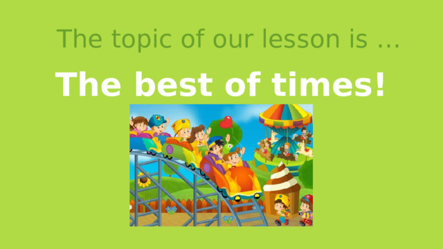 The topic of our lesson is … The best of times! 