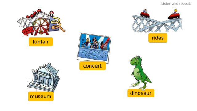 Listen and repeat. rides funfair concert dinosaur museum 