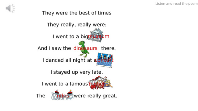 Listen and read the poem. They were the best of times They really, really were: I went to a big And I saw the there. I danced all night at a I stayed up very late. I went to a famous The were really great. museum dinosaurs concert funfair rides 