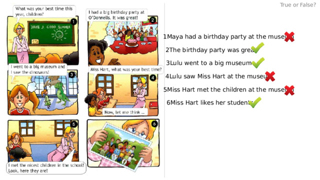 True or False? 1Maya had a birthday party at the museum 2The birthday party was great 3Lulu went to a big museum 4Lulu saw Miss Hart at the museum 5Miss Hart met the children at the museum 6Miss Hart likes her students 