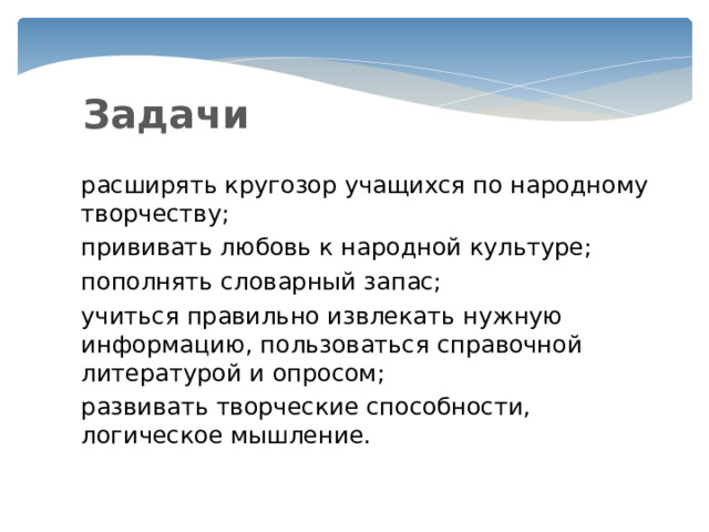 Задачи расширять кругозор учащихся по народному творчеству; прививать любовь к народной культуре; пополнять словарный запас; учиться правильно извлекать нужную информацию, пользоваться справочной литературой и опросом; развивать творческие способности, логическое мышление. 