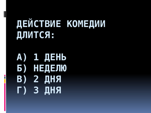  Действие комедии длится:   а) 1 день  б) неделю  в) 2 дня  г) 3 дня   