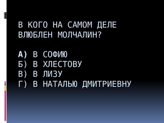  В кого на самом деле влюблен Молчалин?   А) в Софию  Б) в Хлестову  В) в Лизу  Г) в Наталью Дмитриевну                 