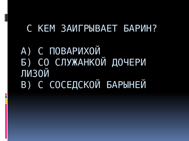    С кем заигрывает барин?   А) С поварихой  Б) Со служанкой дочери Лизой  В) С соседской барыней                    