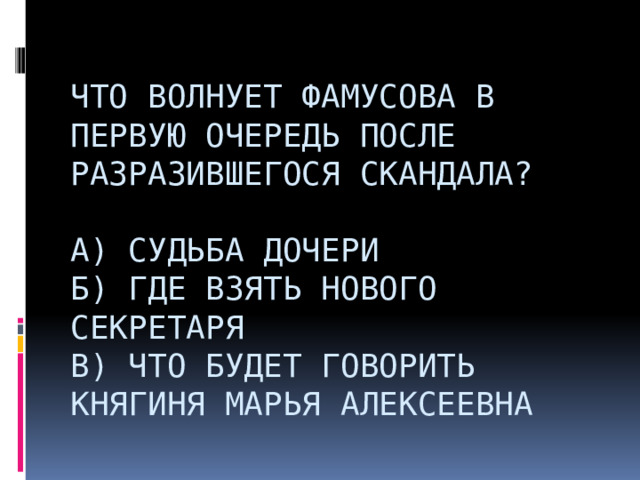  Что волнует Фамусова в первую очередь после разразившегося скандала?   А) Судьба дочери  Б) Где взять нового секретаря  В) Что будет говорить княгиня Марья Алексеевна                      