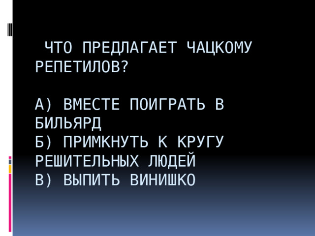    Что предлагает Чацкому Репетилов?   А) Вместе поиграть в бильярд  Б) Примкнуть к кругу решительных людей  В) Выпить винишко                       