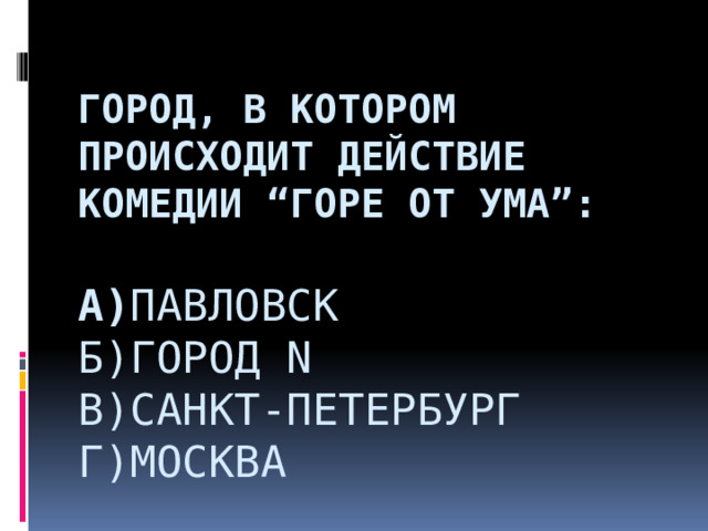  Город, в котором происходит действие комедии “Горе от ума”:   а) Павловск  Б)город N  В)Санкт-Петербург  Г)Москва     