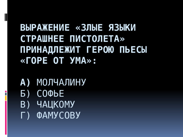  Выражение «злые языки страшнее пистолета» принадлежит герою пьесы «Горе от ума»:   А) Молчалину  Б) Софье  В) Чацкому  Г) Фамусову        