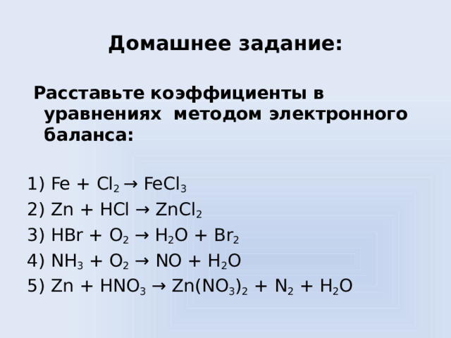 Домашнее задание:  Расставьте коэффициенты в уравнениях методом электронного баланса:   1) Fe + Cl 2 → FeCl 3 2) Zn + HCl → ZnCl 2 3) HBr + O 2 → H 2 O + Br 2 4) NH 3 + O 2 → NO + H 2 O 5) Zn + HNO 3 → Zn(NO 3 ) 2 + N 2 + H 2 O 