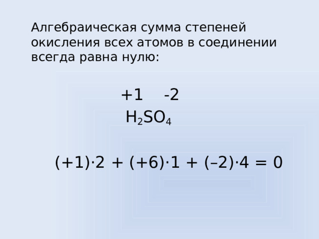  Алгебраическая сумма степеней окисления всех атомов в соединении всегда равна нулю:  +1 -2  H 2 SO 4    (+1)·2 + (+6)·1 + (–2)·4 = 0 