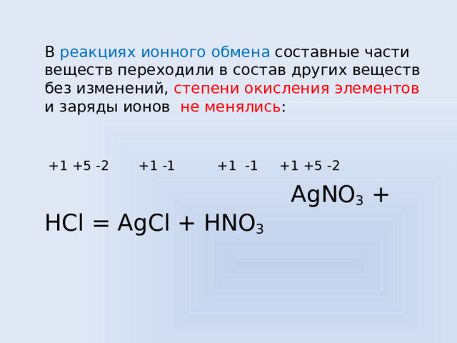  В реакциях ионного обмена составные части веществ переходили в состав других веществ без изменений, степени окисления элементов и заряды ионов не менялись :  +1 +5 -2 +1 -1 +1 -1 +1 +5 -2 AgNO 3 + HCl = AgCl + HNO 3  