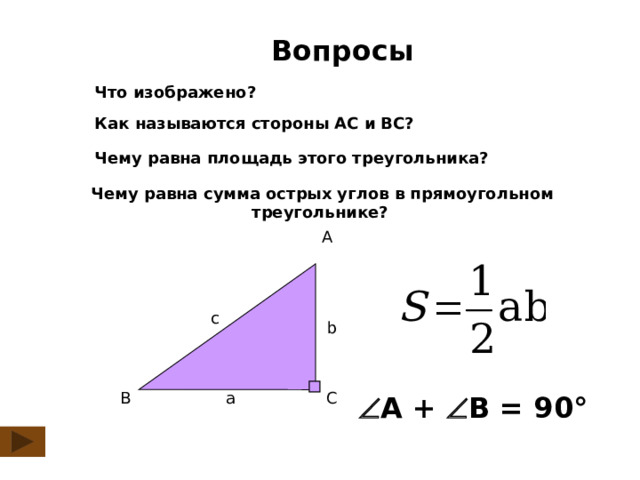  Вопросы Что изображено? Как называются стороны АС и ВС? Чему равна площадь этого треугольника?  Чему равна сумма острых углов в прямоугольном треугольнике? A с b B a C  А +  В = 90° 2 