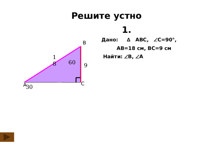  Решите устно 1. Дано: ∆ ABC,  C=90°,   AB=18 см, ВC=9 см   Найти:  B,  А B  60 18 9  30 C A 3 