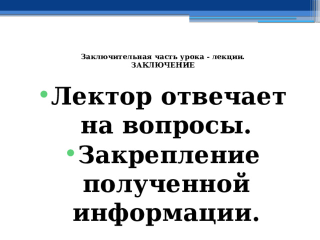  Заключительная часть урока - лекции.  ЗАКЛЮЧЕНИЕ   Лектор отвечает на вопросы. Закрепление полученной информации. 