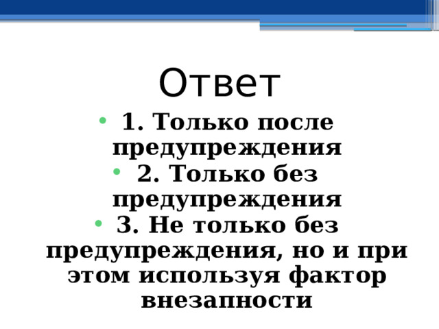 Ответ 1. Только после предупреждения 2. Только без предупреждения 3. Не только без предупреждения, но и при этом используя фактор внезапности 