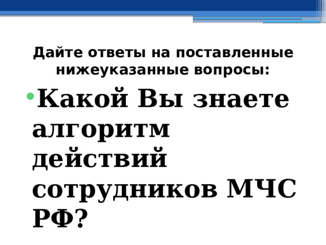 Дайте ответы на поставленные нижеуказанные вопросы: Какой Вы знаете алгоритм действий сотрудников МЧС РФ? 