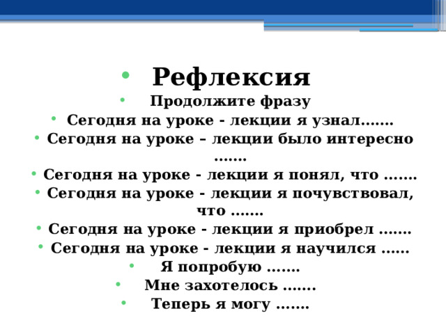 Рефлексия Продолжите фразу Сегодня на уроке - лекции я узнал……. Сегодня на уроке – лекции было интересно ……. Сегодня на уроке - лекции я понял, что ……. Сегодня на уроке - лекции я почувствовал, что ……. Сегодня на уроке - лекции я приобрел ……. Сегодня на уроке - лекции я научился …… Я попробую ……. Мне захотелось ……. Теперь я могу ……. 